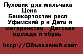 Пуховик для мальчика › Цена ­ 1 300 - Башкортостан респ., Уфимский р-н Дети и материнство » Детская одежда и обувь   